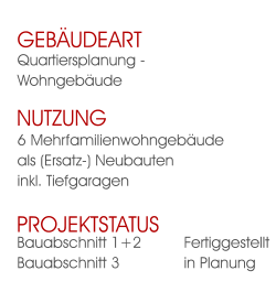 Bauabschnitt 1+2 	FertiggestelltBauabschnitt 3 		in Planung Projektstatus 6 Mehrfamilienwohngebäudeals (Ersatz-) Neubauteninkl. Tiefgaragen  Nutzung  Quartiersplanung - Wohngebäude Gebäudeart