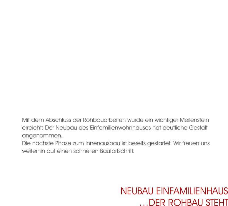 Mit dem Abschluss der Rohbauarbeiten wurde ein wichtiger Meilenstein erreicht: Der Neubau des Einfamilienwohnhauses hat deutliche Gestalt angenommen. Die nächste Phase zum Innenausbau ist bereits gestartet. Wir freuen uns weiterhin auf einen schnellen Baufortschritt. Neubau Einfamilienhaus…Der Rohbau steht
