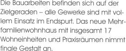 Die Bauarbeiten befinden sich auf der Zielgeraden – alle Gewerke sind mit vollem Einsatz im Endspurt. Das neue Mehrfamilienwohnhaus mit insgesamt 17 Wohneinheiten und Praxisräumen nimmt finale Gestalt an.